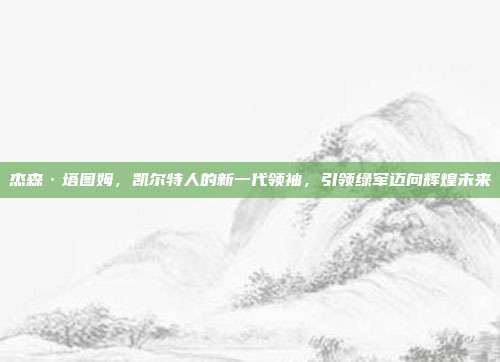 杰森·塔图姆，凯尔特人的新一代领袖，引领绿军迈向辉煌未来