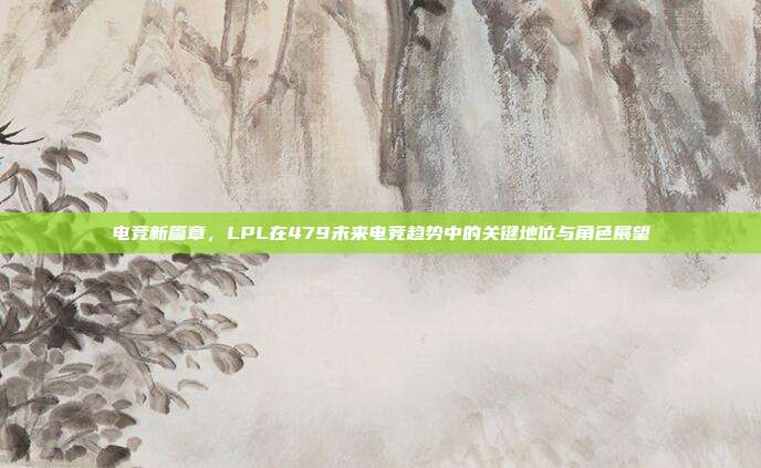 电竞新篇章，LPL在479未来电竞趋势中的关键地位与角色展望