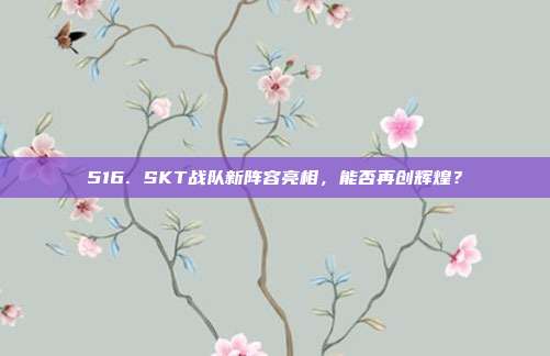 516. SKT战队新阵容亮相，能否再创辉煌？