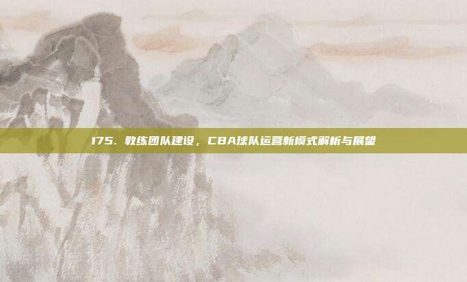 175. 教练团队建设，CBA球队运营新模式解析与展望