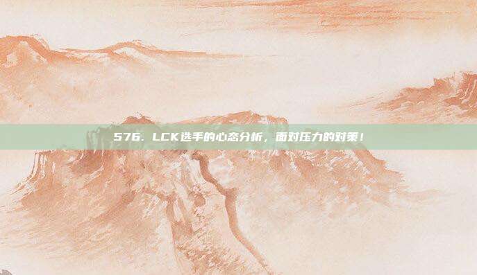 576. LCK选手的心态分析，面对压力的对策！