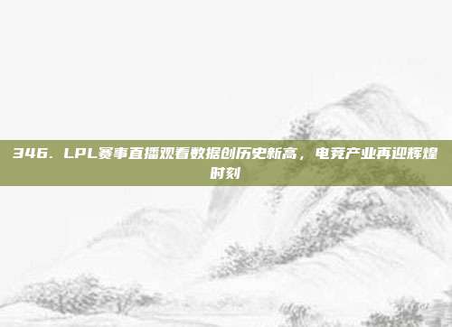 346. LPL赛事直播观看数据创历史新高，电竞产业再迎辉煌时刻