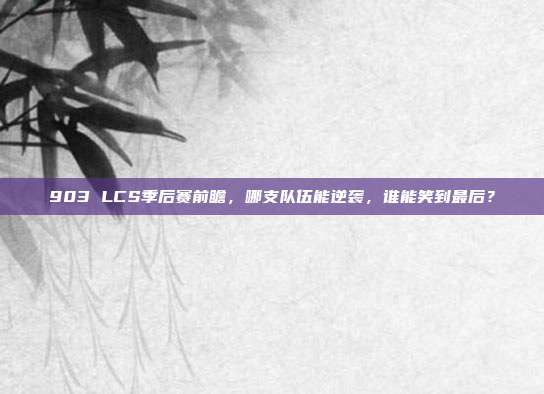 903 LCS季后赛前瞻，哪支队伍能逆袭，谁能笑到最后？