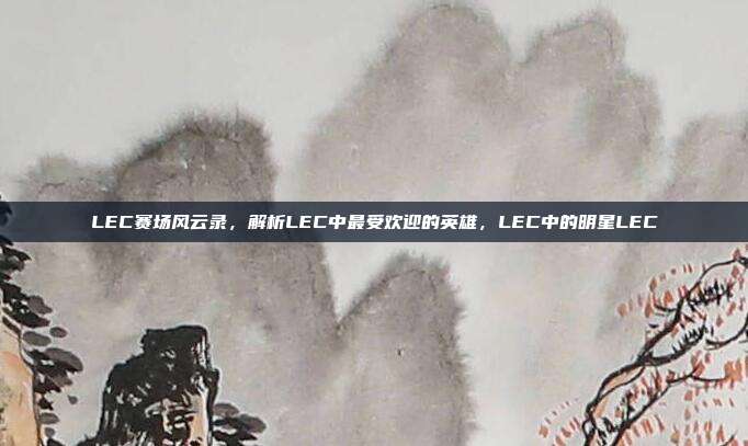 LEC赛场风云录，解析LEC中最受欢迎的英雄，LEC中的明星LEC