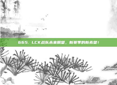 665. LCK战队未来展望，新赛季的新希望！