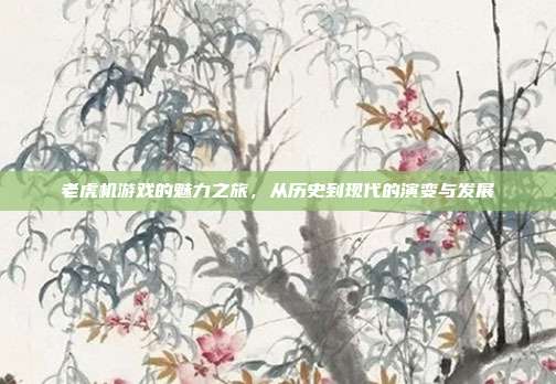 老虎机游戏的魅力之旅，从历史到现代的演变与发展