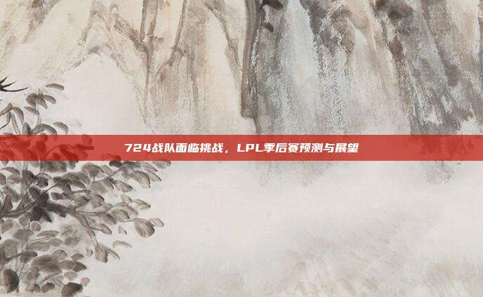 724战队面临挑战，LPL季后赛预测与展望