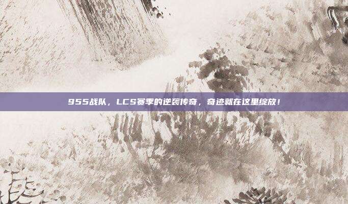 955战队，LCS赛季的逆袭传奇，奇迹就在这里绽放！