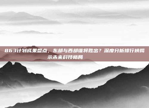 863计划成果盘点，东部与西部谁将胜出？深度分析排行榜揭示未来科技格局🔄📊