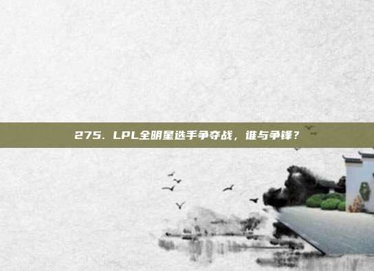 275. LPL全明星选手争夺战，谁与争锋？