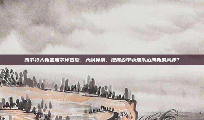 凯尔特人新星波尔津吉斯，天赋异禀，他能否带领球队迈向新的高峰？