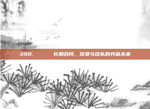 390. 🎖️ 长期合同，球员与球队的共赢未来