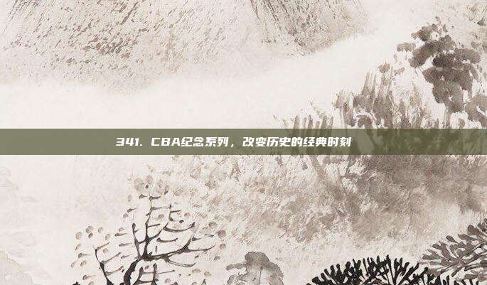 341. CBA纪念系列，改变历史的经典时刻📅