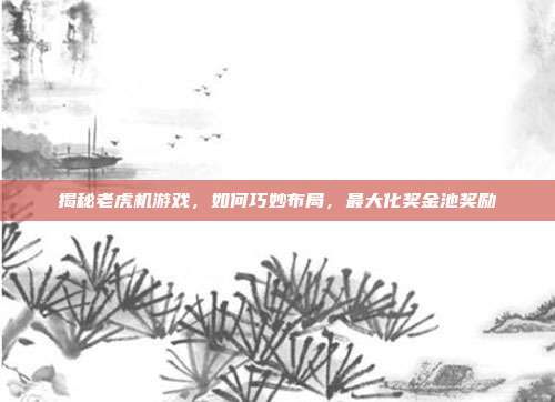 揭秘老虎机游戏，如何巧妙布局，最大化奖金池奖励