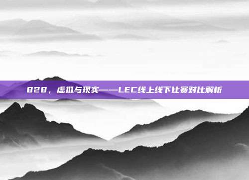 828，虚拟与现实——LEC线上线下比赛对比解析