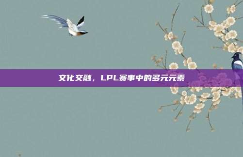 文化交融，LPL赛事中的多元元素