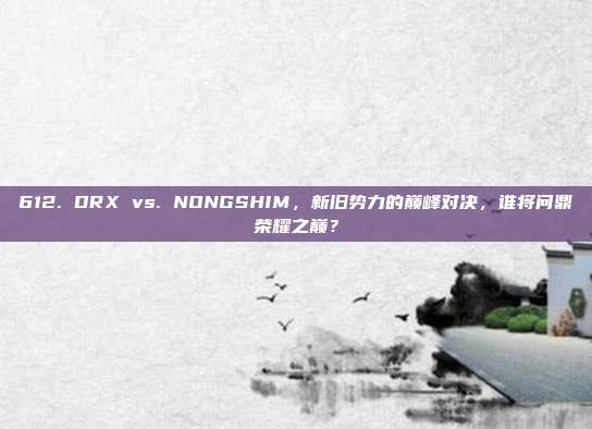 612. DRX vs. NONGSHIM，新旧势力的巅峰对决，谁将问鼎荣耀之巅？