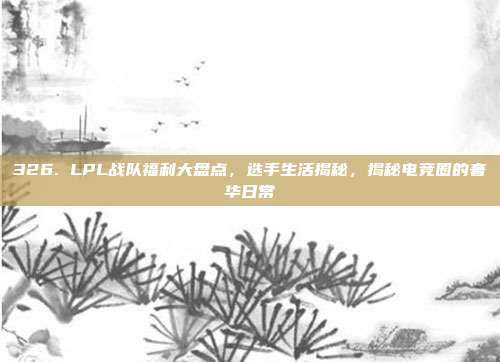 326. LPL战队福利大盘点，选手生活揭秘，揭秘电竞圈的奢华日常