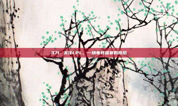 371. 关注LPL，一场电竞盛宴的背后