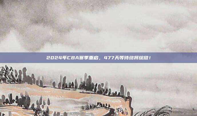 2024年CBA赛季重启，477天等待终将绽放！