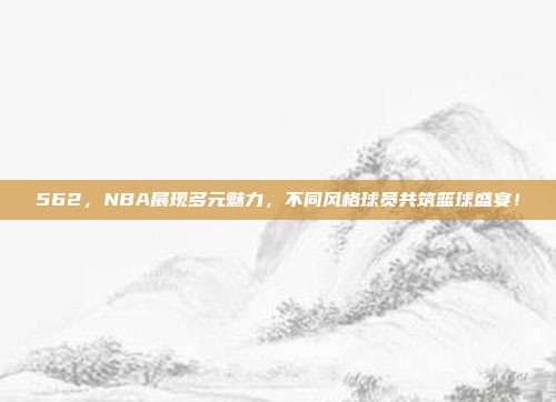 562，NBA展现多元魅力，不同风格球员共筑篮球盛宴！