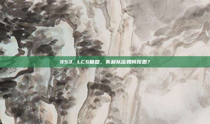 953. LCS复盘，失利队伍如何反思？