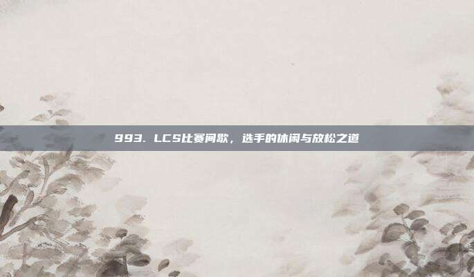 993. LCS比赛间歇，选手的休闲与放松之道