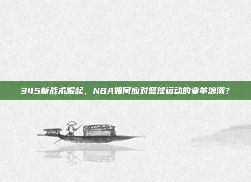 345新战术崛起，NBA如何应对篮球运动的变革浪潮？