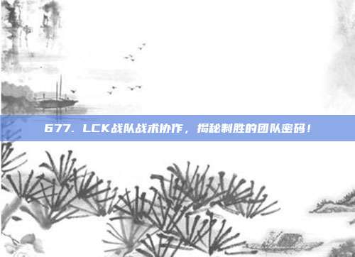 677. LCK战队战术协作，揭秘制胜的团队密码！