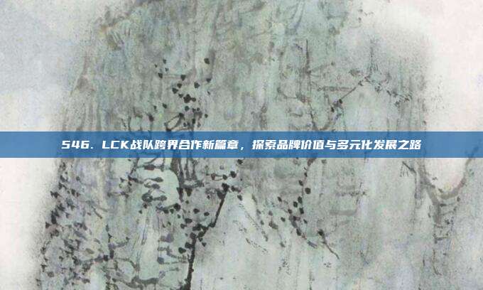 546. LCK战队跨界合作新篇章，探索品牌价值与多元化发展之路