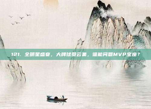 121. 全明星盛宴，大牌球员云集，谁能问鼎MVP宝座？