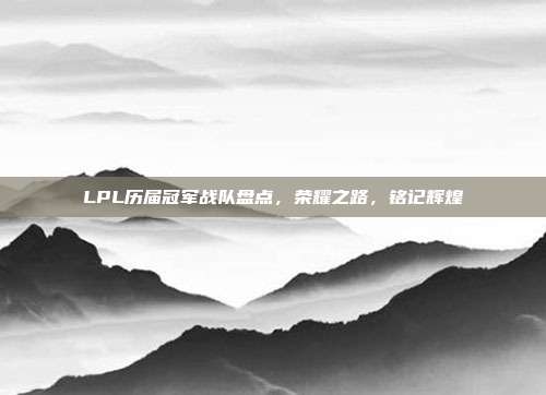 LPL历届冠军战队盘点，荣耀之路，铭记辉煌