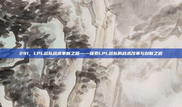 291，LPL战队战术革新之路——探索LPL战队的战术改革与创新之道