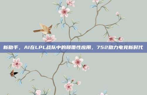 新助手，AI在LPL战队中的颠覆性应用，752助力电竞新时代