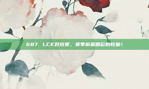 687. LCK对抗赛，赛季前最精彩的较量！