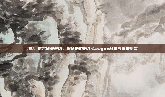 151. 知名球员采访，揭秘他们的A-League故事与未来愿望