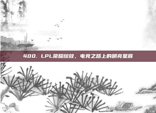 400. LPL荣耀绽放，电竞之路上的明亮星辰