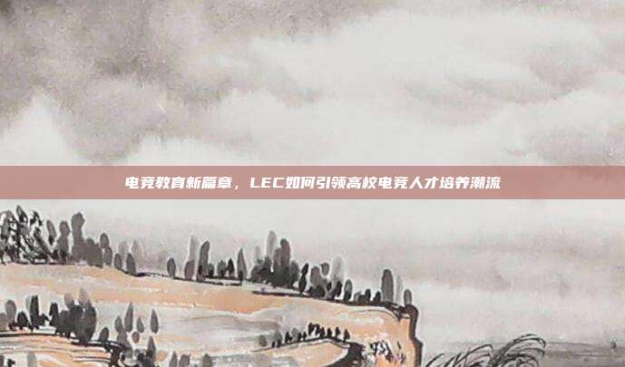 电竞教育新篇章，LEC如何引领高校电竞人才培养潮流