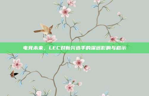 电竞未来，LEC对新兴选手的深远影响与启示