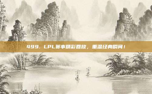 499. LPL赛事精彩回放，重温经典瞬间！