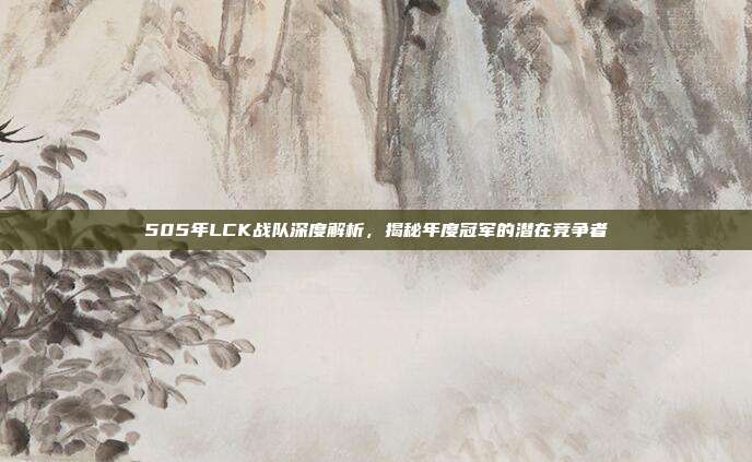 505年LCK战队深度解析，揭秘年度冠军的潜在竞争者