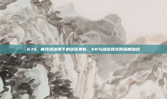 675. 新技术浪潮下的训练革新，VR与训练模式的深度融合