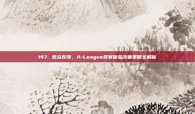 147. 观众反馈，A-League观赛体验改善策略全解析