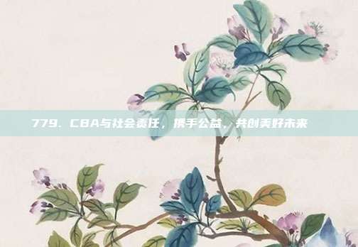 779. CBA与社会责任，携手公益，共创美好未来🏅