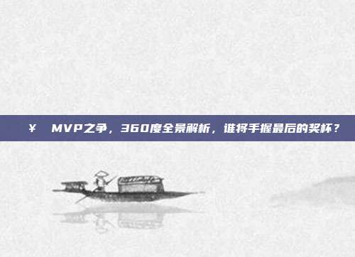 🥇 MVP之争，360度全景解析，谁将手握最后的奖杯？