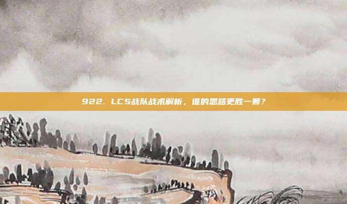 922. LCS战队战术解析，谁的思路更胜一筹？