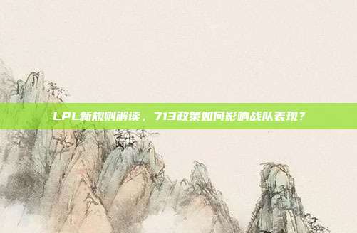 LPL新规则解读，713政策如何影响战队表现？