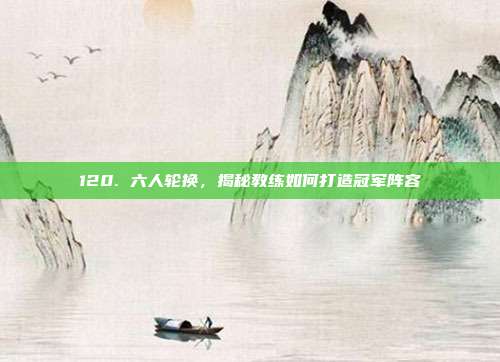 120. 六人轮换，揭秘教练如何打造冠军阵容