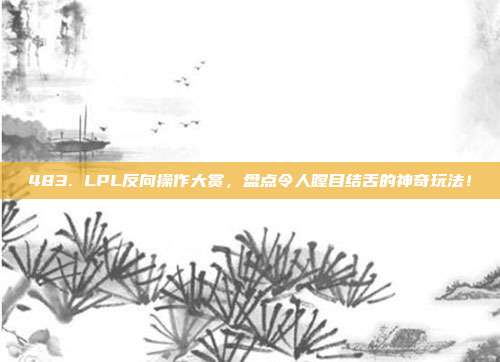 483. LPL反向操作大赏，盘点令人瞠目结舌的神奇玩法！