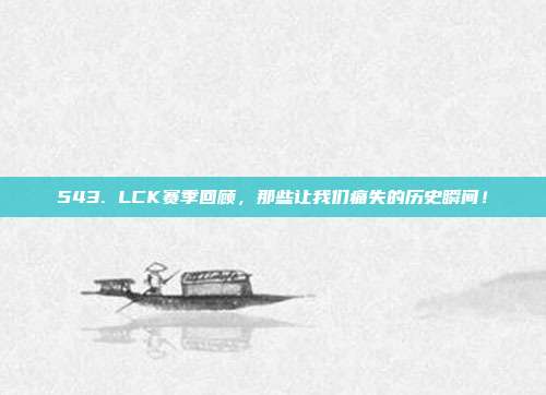 543. LCK赛季回顾，那些让我们痛失的历史瞬间！